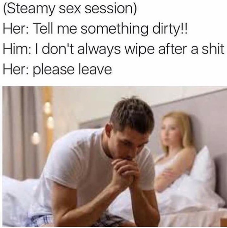 memes  - funny memes today - Steamy sex session Her Tell me something dirty!! Him I don't always wipe after a shit Her please leave