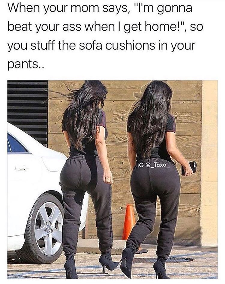middle school ass - When your mom says, "I'm gonna beat your ass when I get home!", So you stuff the sofa cushions in your pants.. Ig