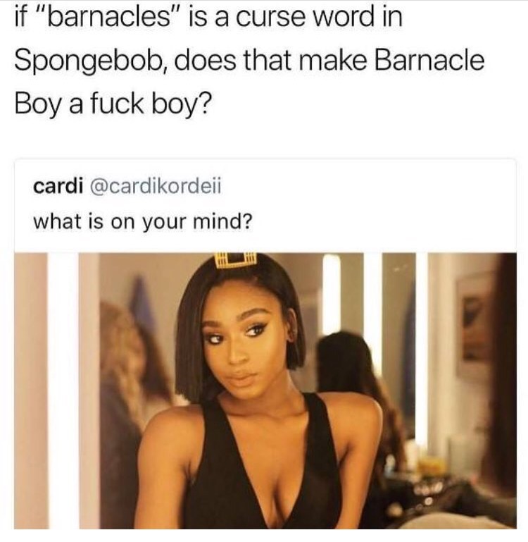 normani twitter - if "barnacles" is a curse word in Spongebob, does that make Barnacle Boy a fuck boy? cardi what is on your mind?
