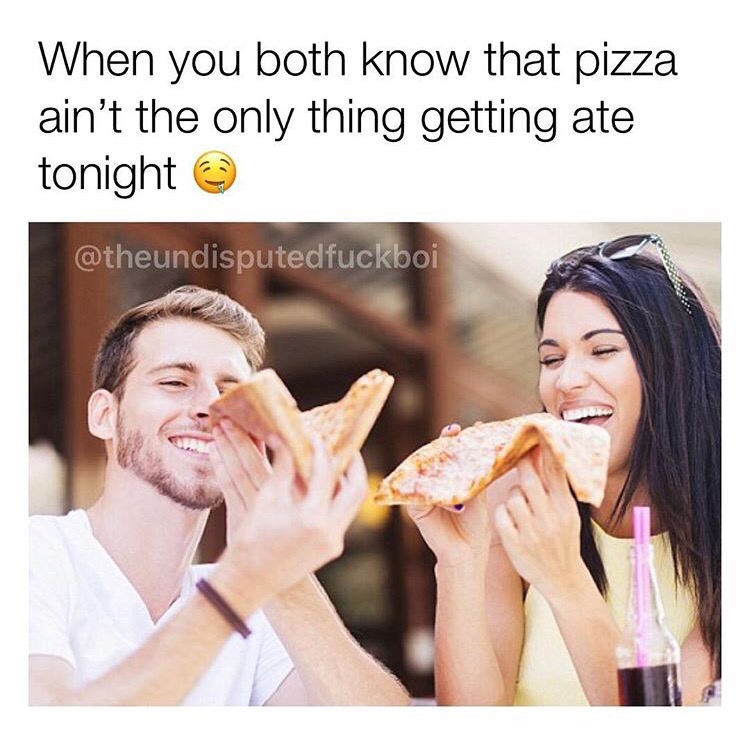 he likes pizza - When you both know that pizza ain't the only thing getting ate tonight