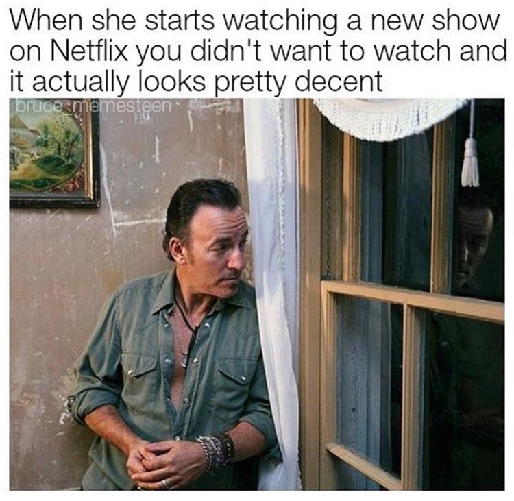 window - When she starts watching a new show on Netflix you didn't want to watch and it actually looks pretty decent bruce memesteer