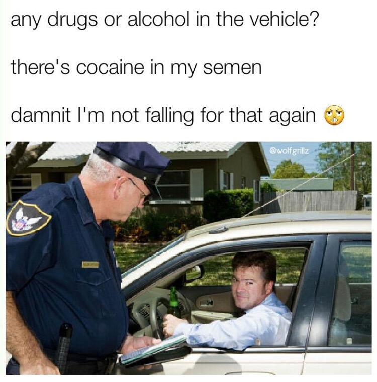 funny drinking and driving memes - any drugs or alcohol in the vehicle? there's cocaine in my semen damnit I'm not falling for that again