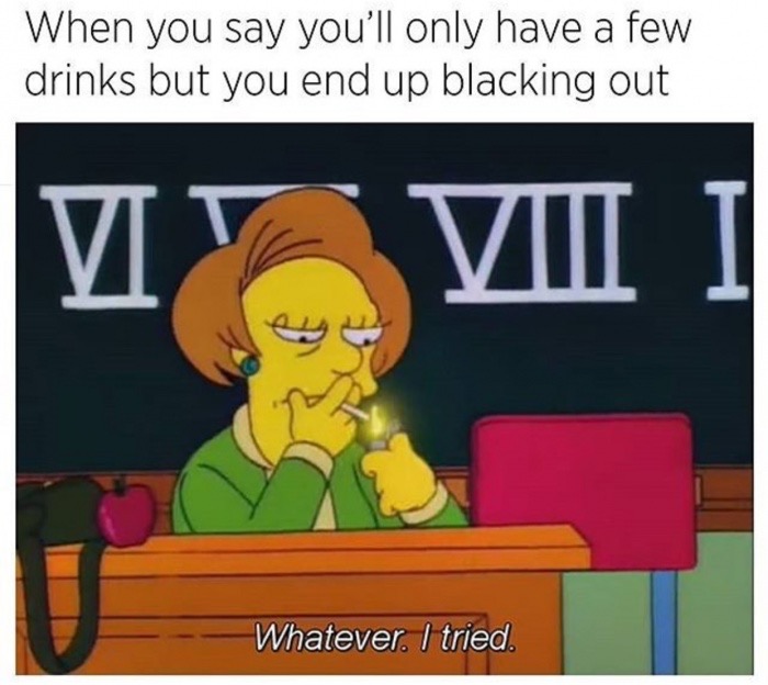 blacking out meme - When you say you'll only have a few drinks but you end up blacking out It Viii Whatever. I tried.