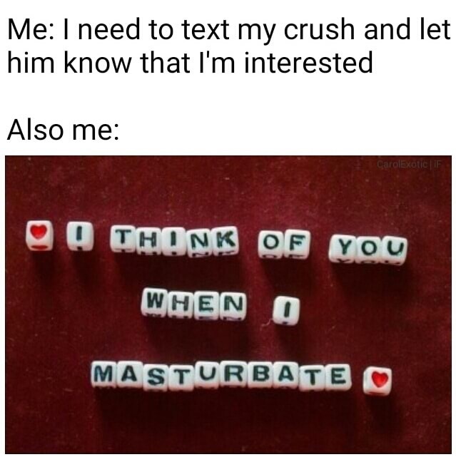 think of you when i masturbate - Me I need to text my crush and let him know that I'm interested Also me CarolExotic If Oo Thonk Of You When Masturbate