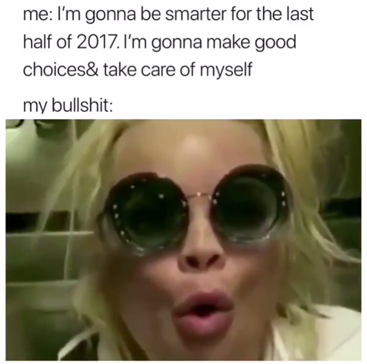 glasses - me I'm gonna be smarter for the last half of 2017. I'm gonna make good choices& take care of myself my bullshit