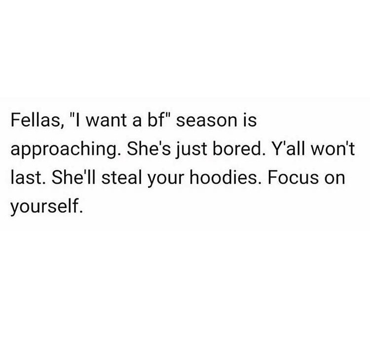 moochers quotes - Fellas, "I want a bf" season is approaching. She's just bored. Y'all won't last. She'll steal your hoodies. Focus on yourself.