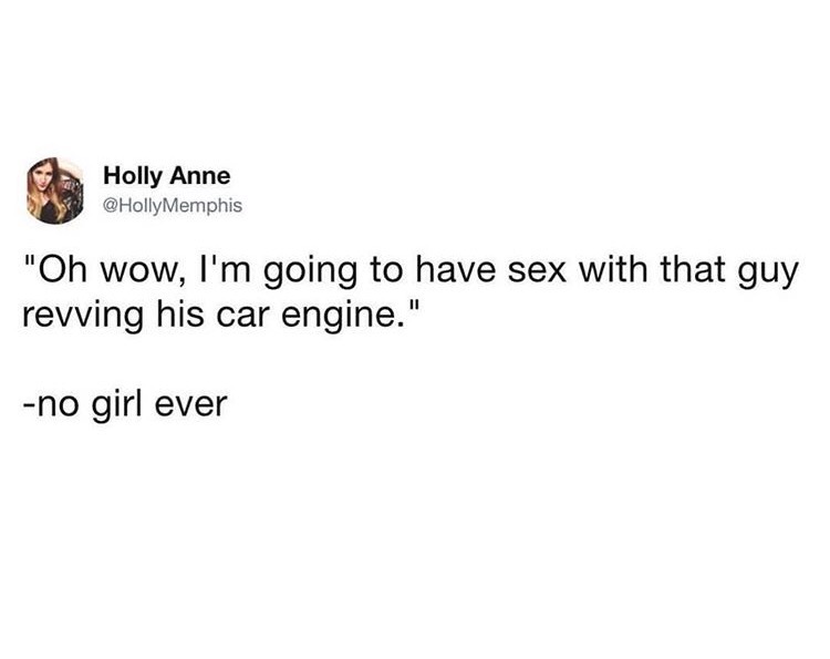 do we do when we feel like - Holly Anne "Oh wow, I'm going to have sex with that guy revving his car engine." no girl ever