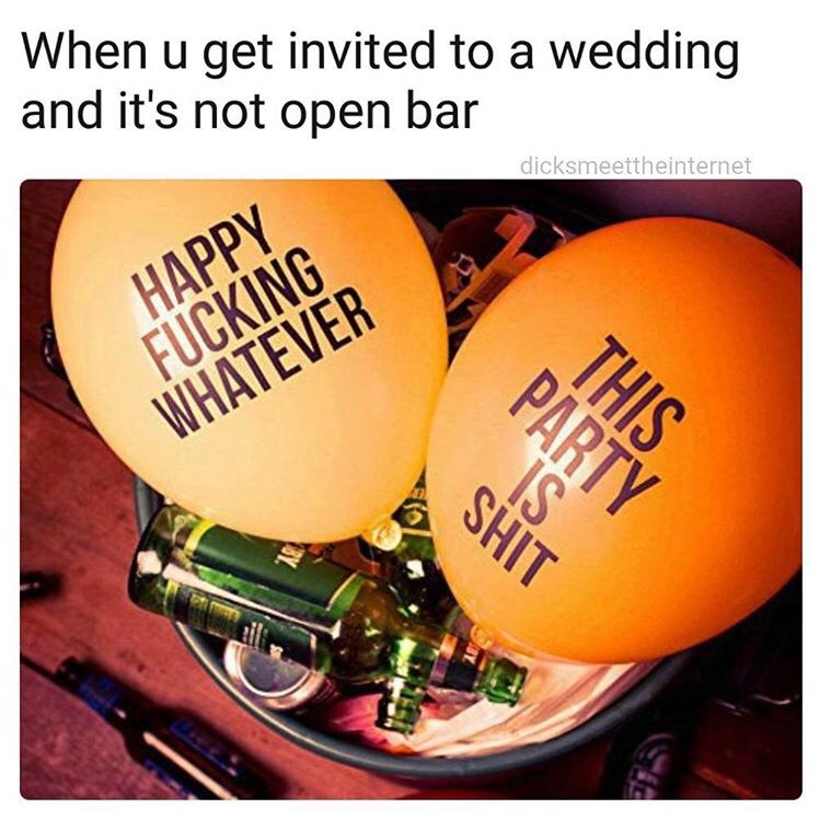 abusive balloons - When u get invited to a wedding and it's not open bar dicksmeettheinternet Happy Fucking Whatever