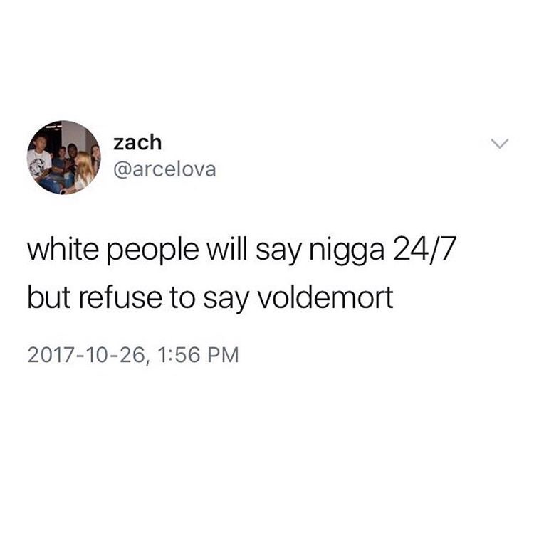 zach zach white people will say nigga 247 but refuse to say voldemort ,