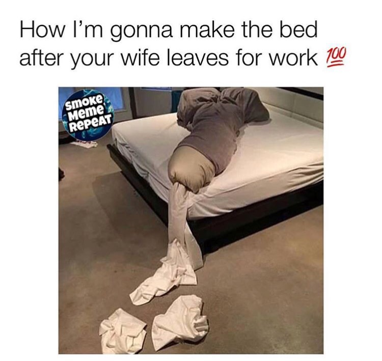 appreciate your wife meme - How I'm gonna make the bed after your wife leaves for work 100 smoke. Meme Repeat