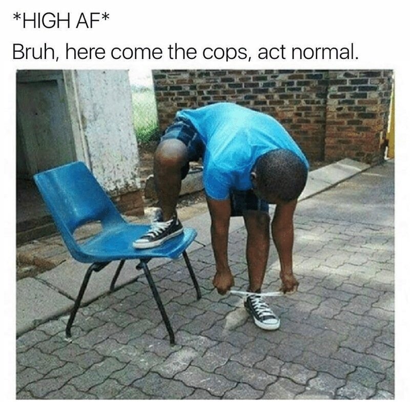 you give your friend advice meme - High Af Bruh, here come the cops, act normal.
