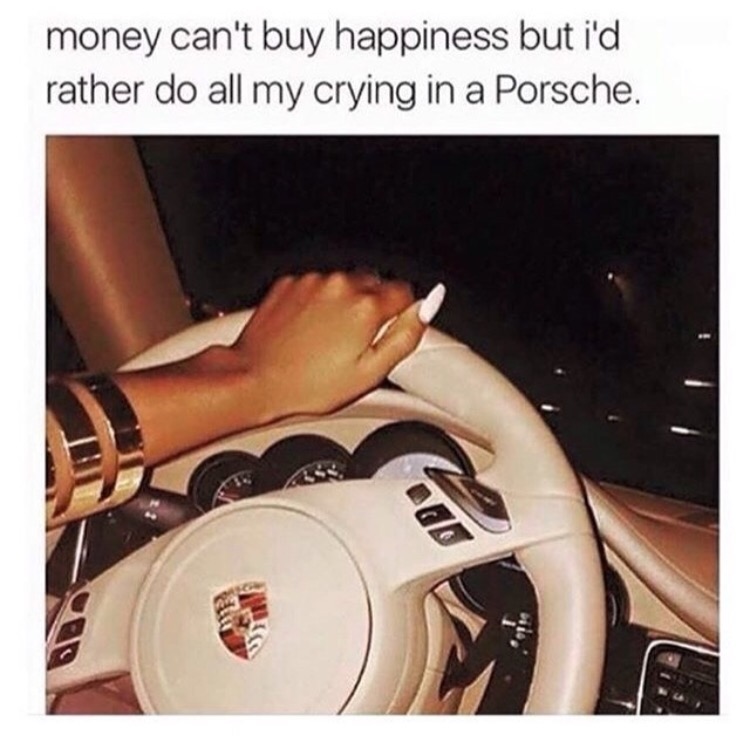 Meme about how money can't buy happiness but I'd rather do all my crying in a Porsche