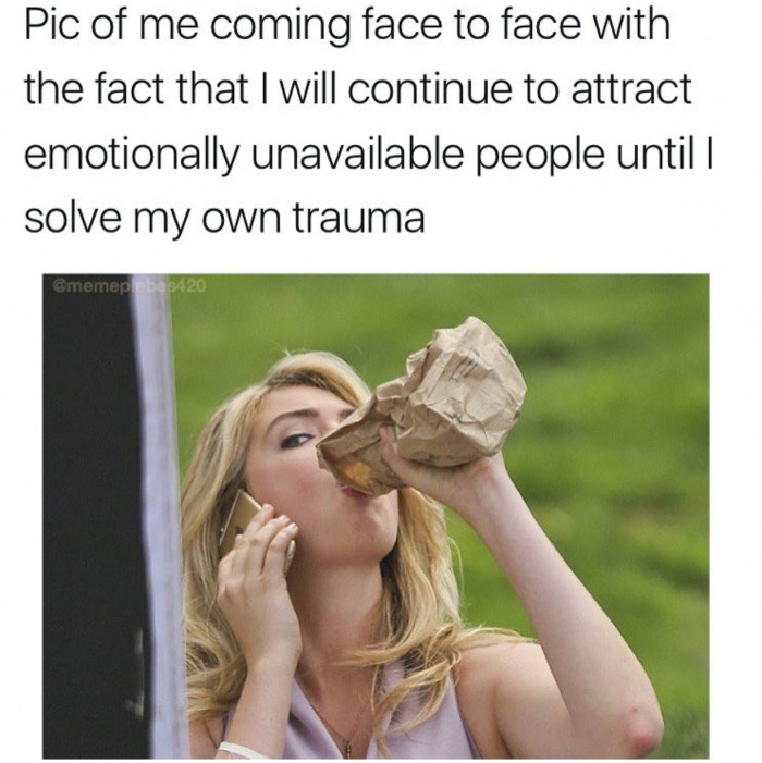 emotionally unavailable meme - Pic of me coming face to face with the fact that I will continue to attract emotionally unavailable people until | solve my own trauma 3420