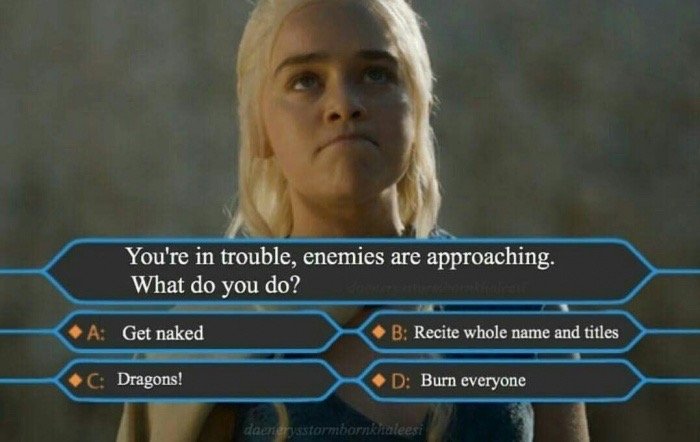 game of thrones sexy meme - You're in trouble, enemies are approaching. What do you do? A Get naked B Recite whole name and titles C Dragons! D Burn everyone daenerysstormbornkhaleesi