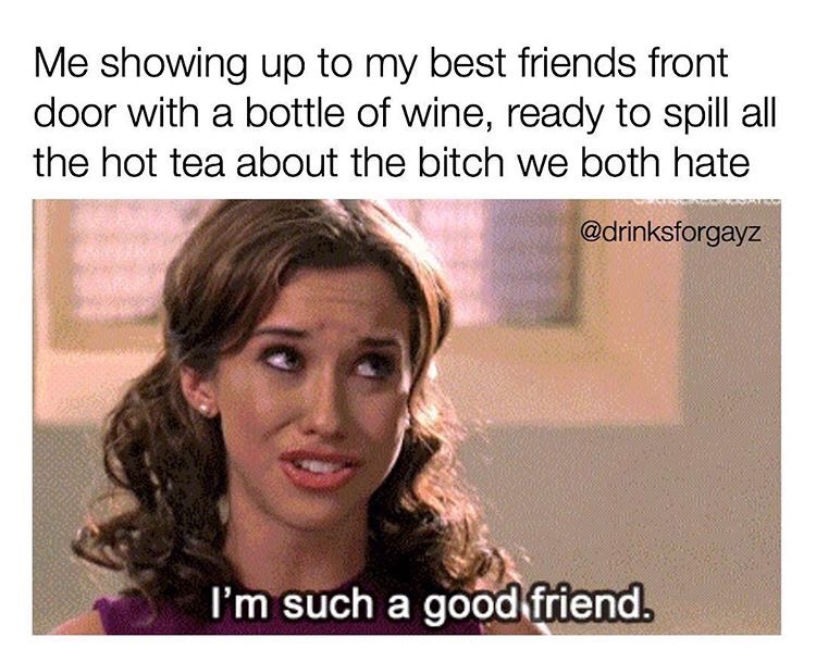 dank meme dank best friend memes - Me showing up to my best friends front door with a bottle of wine, ready to spill all the hot tea about the bitch we both hate I'm such a good friend.