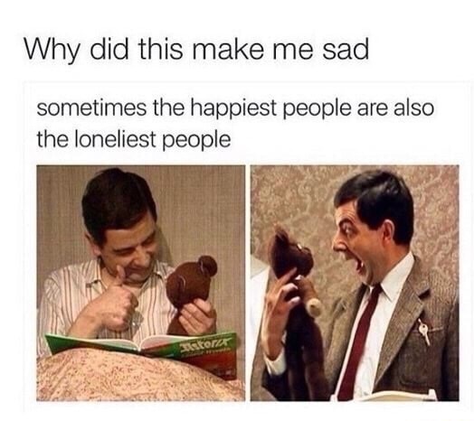 memes - mr bean and teddy - Why did this make me sad sometimes the happiest people are also the loneliest people