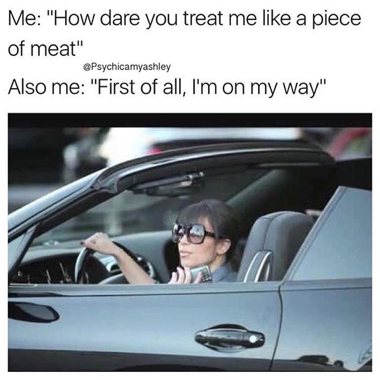 memes - kim kardashian driving - Me "How dare you treat me a piece of meat" Also me "First of all, I'm on my way"