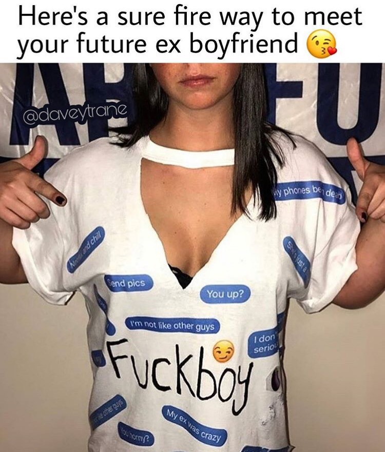 memes - t shirt - Here's a sure fire way to meet your future ex boyfriend vy phones be de Lypu Send pics You up? I'm not other guys I don serio Fuckboy a ther guis My ek was crazy V ?