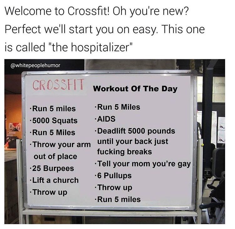 memes - hospitalizer crossfit - Welcome to Crossfit! Oh you're new? Perfect we'll start you on easy. This one is called "the hospitalizer" Crossht Workout Of The Day Run 5 miles 5000 Squats Run 5 Miles Inrow your arm your Wack Jus out of place 25 Burpees 