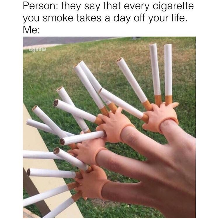 memes - only smoke when i drink meme - Person they say that every cigarette you smoke takes a day off your life. Me Agnew