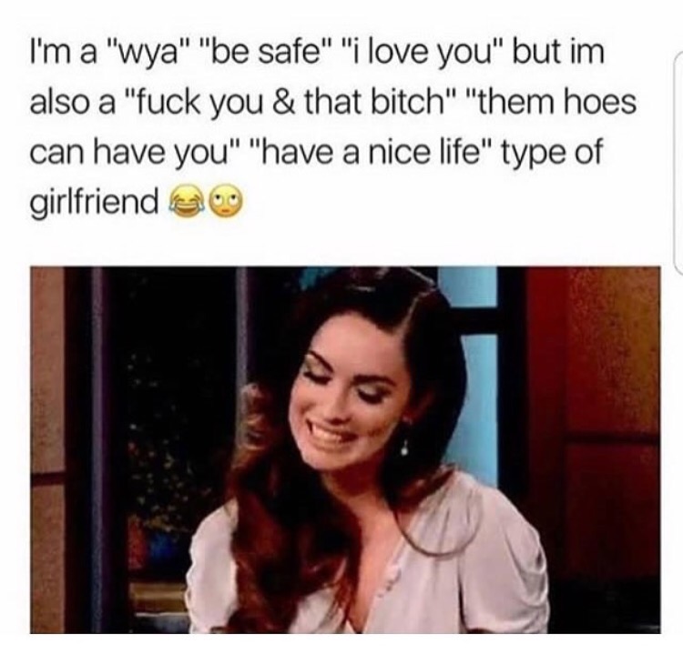 memes - savage girl memes - I'm a "wya" "be safe" "i love you" but im also a "fuck you & that bitch" "them hoes can have you" "have a nice life" type of girlfriend