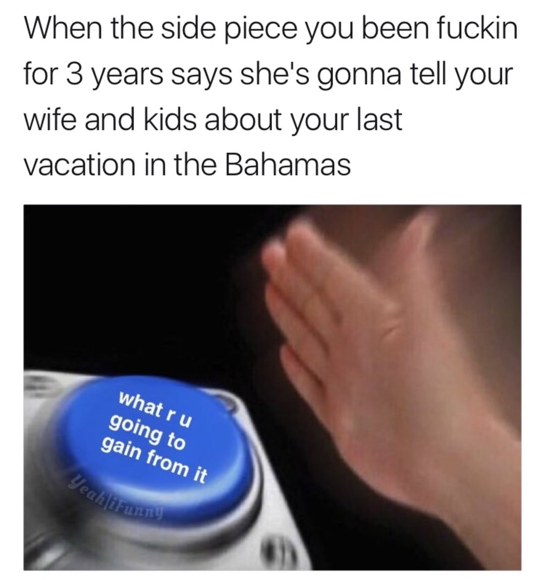 funny relationship memes - When the side piece you been fuckin for 3 years says she's gonna tell your wife and kids about your last vacation in the Bahamas what ru going to gain from it YeahAFT