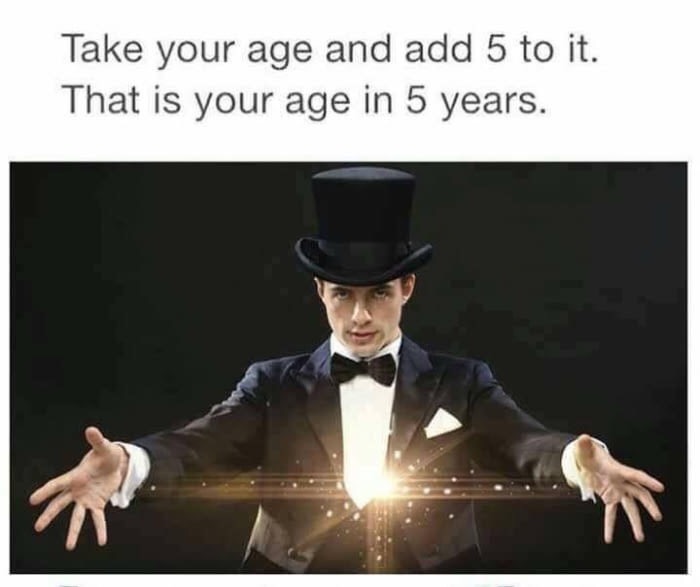 take your age and add 5 - Take your age and add 5 to it. That is your age in 5 years.