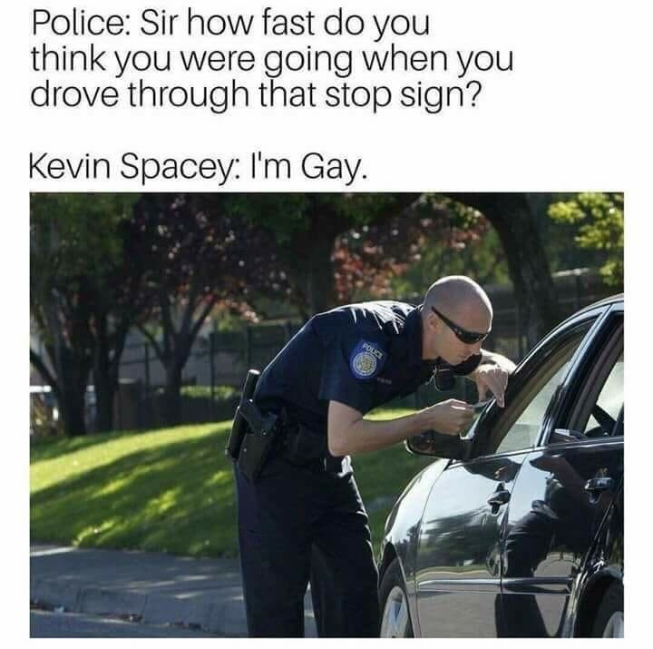 kevin spacey im gay memes - Police Sir how fast do you think you were going when you drove through that stop sign? Kevin Spacey I'm Gay.