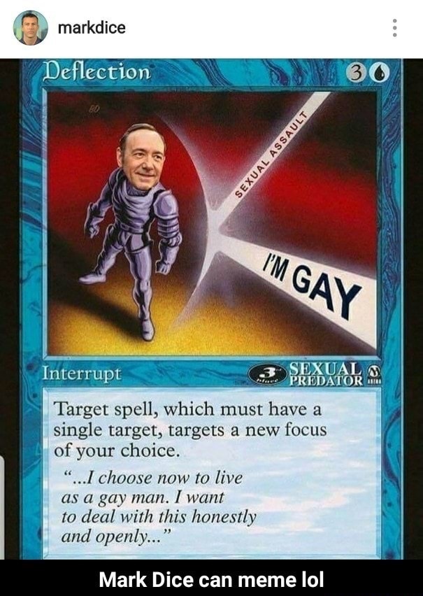 kevin spacey im gay memes - markdice Deflection V 30 Sexual Assault I'M Gay Interrupt Sexual Predator 1 Target spell, which must have a single target, targets a new focus of your choice. "...I choose now to live as a gay man. I want to deal with this hone