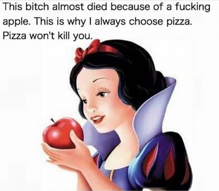 memes - snow white eat apple - This bitch almost died because of a fucking apple. This is why I always choose pizza. Pizza won't kill you.