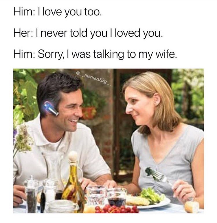 memes - old bluetooth headset - Him I love you too. Her I never told you I loved you. Him Sorry, I was talking to my wife.
