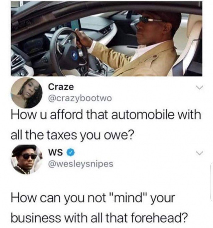 memes - photo caption - Craze How u afford that automobile with all the taxes you owe? Ws How can you not "mind" your business with all that forehead?