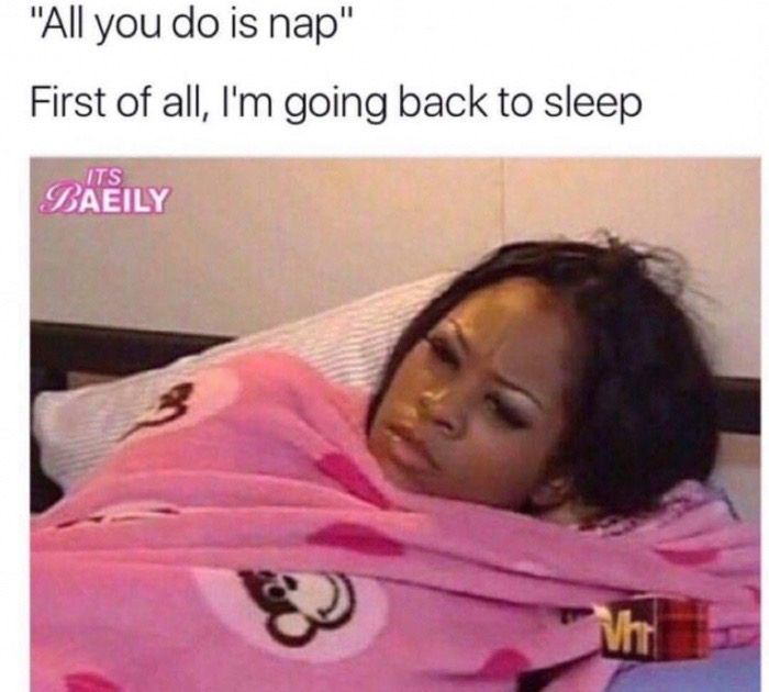 memes - all i do is sleep meme - "All you do is nap" First of all, I'm going back to sleep Daeily