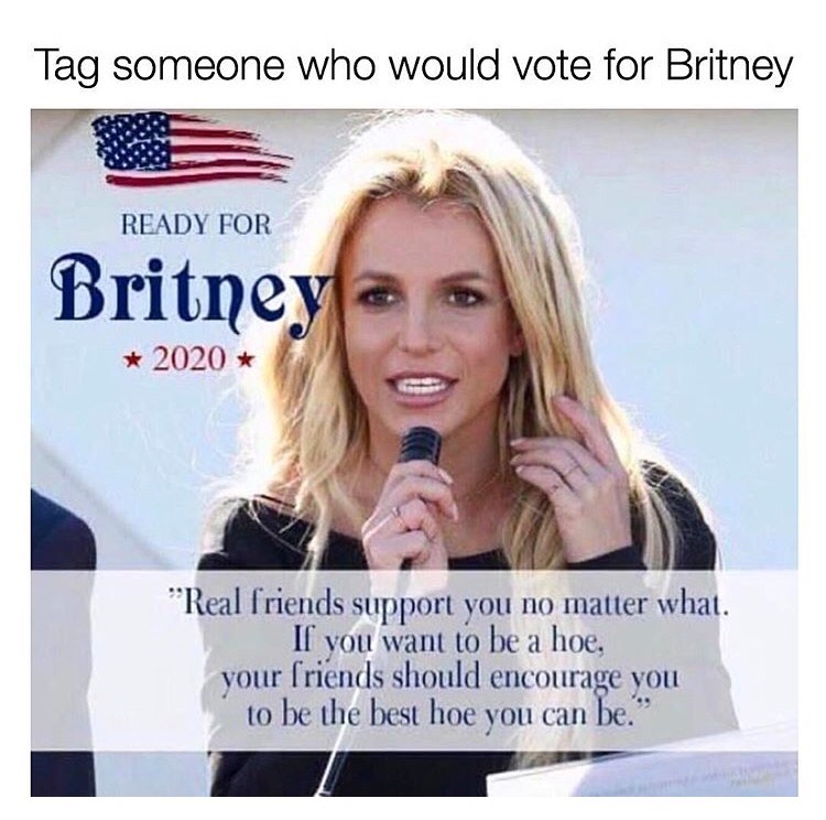britney spears - Tag someone who would vote for Britney Ready For Britney 2020 "Real Friends support you no matter what. If you want to be a hoe. your friends should encourage you to be the best hoe you can be."