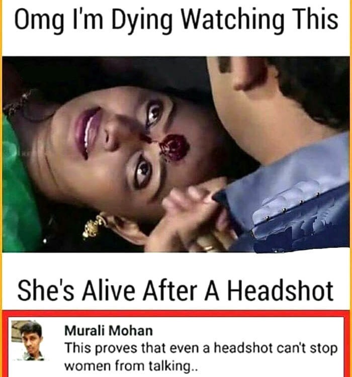 memes dying - Omg I'm Dying Watching This She's Alive After A Headshot Murali Mohan This proves that even a headshot can't stop women from talking..