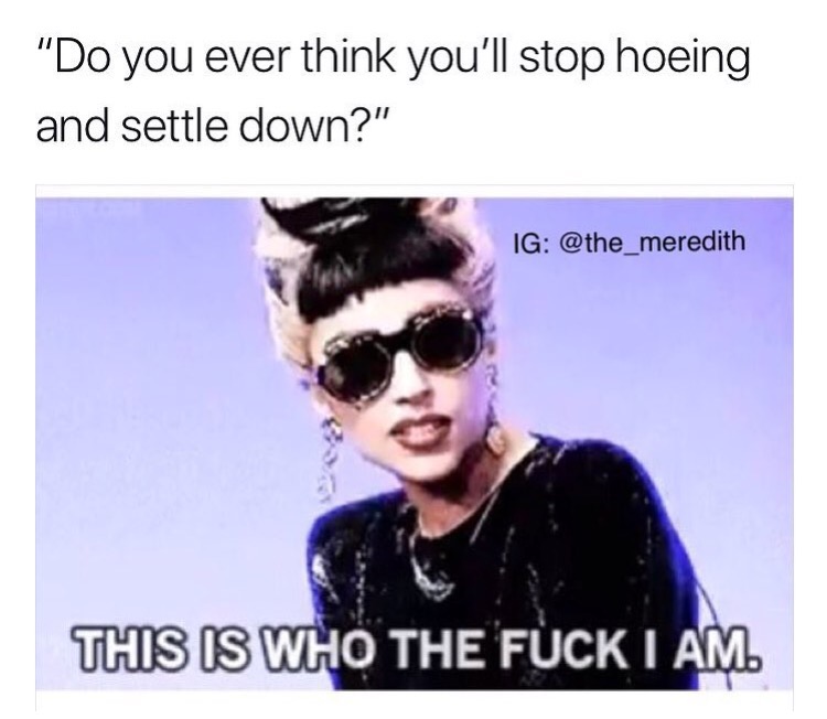 cool - "Do you ever think you'll stop hoeing and settle down?" Ig This Is Who The Fuck I Am.
