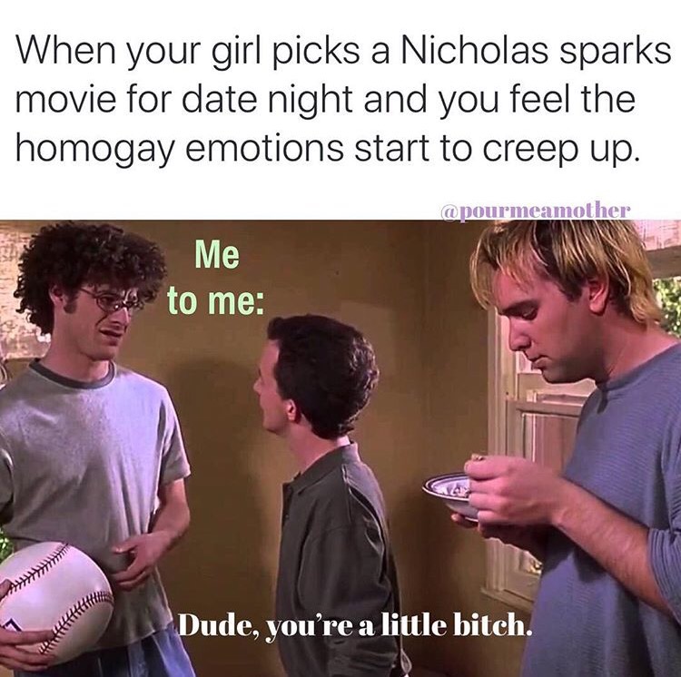 photo caption - When your girl picks a Nicholas Sparks movie for date night and you feel the homogay emotions start to creep up. Me to me Dude, you're a little bitch.