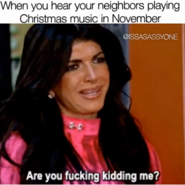 girl - When you hear your neighbors playing Christmas music in November Qissasassyone Are you fucking kidding me?
