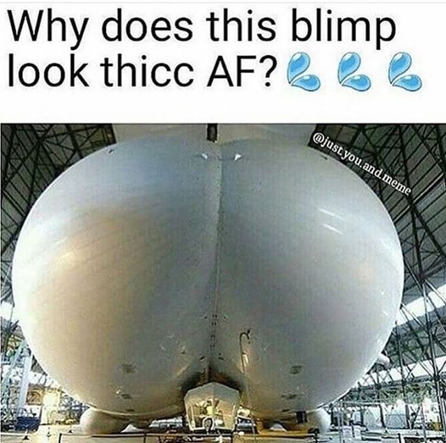 getting my freak - Why does this blimp look thicc Af?L 2 you and meme