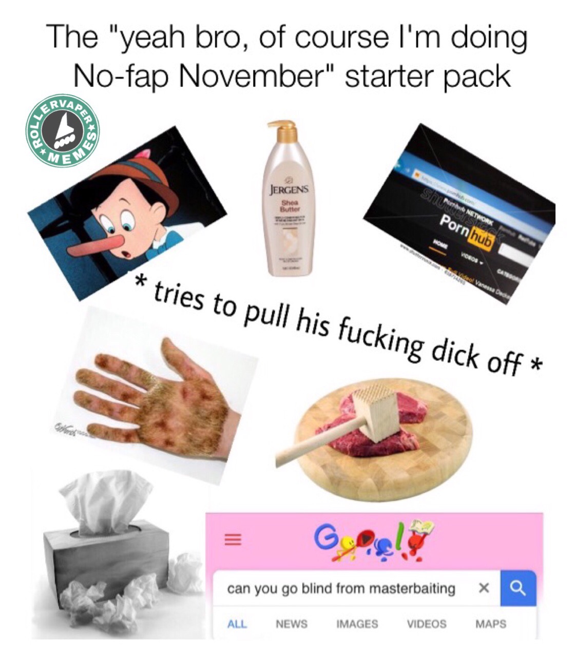 food - The "yeah bro, of course I'm doing Nofap November" starter pack Nap, M Jergens Shea Butter Network Pornhub Wome Vanessa tries to pull his fucking dick off can you go blind from masterbaiting x a All News Images Videos Maps