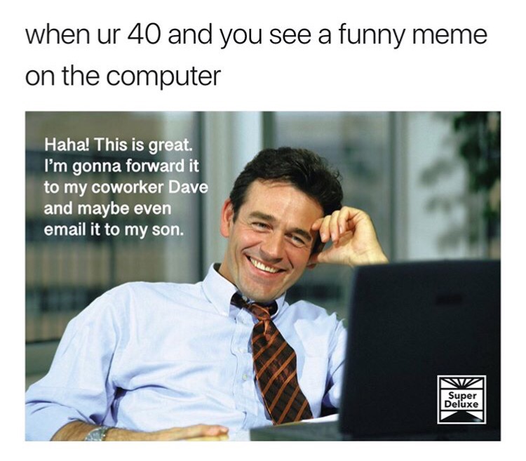 funny memes for coworkers - when ur 40 and you see a funny meme on the computer Haha! This is great. I'm gonna forward it to my coworker Dave and maybe even email it to my son. Super Deluxe