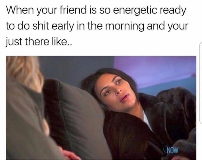 trending - memes trending now - When your friend is so energetic ready to do shit early in the morning and your just there .. Now