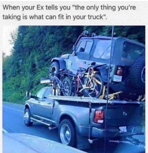 ford memes - When your Ex tells you "the only thing you're taking is what can fit in your truck".