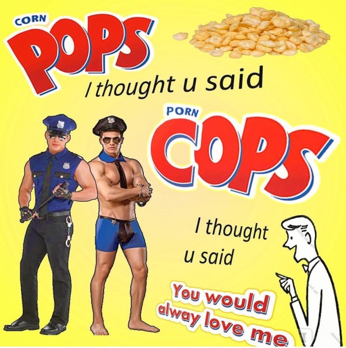 junk food - Corn Pops I thought u said Porn E Cops I thought u said You would alway love me