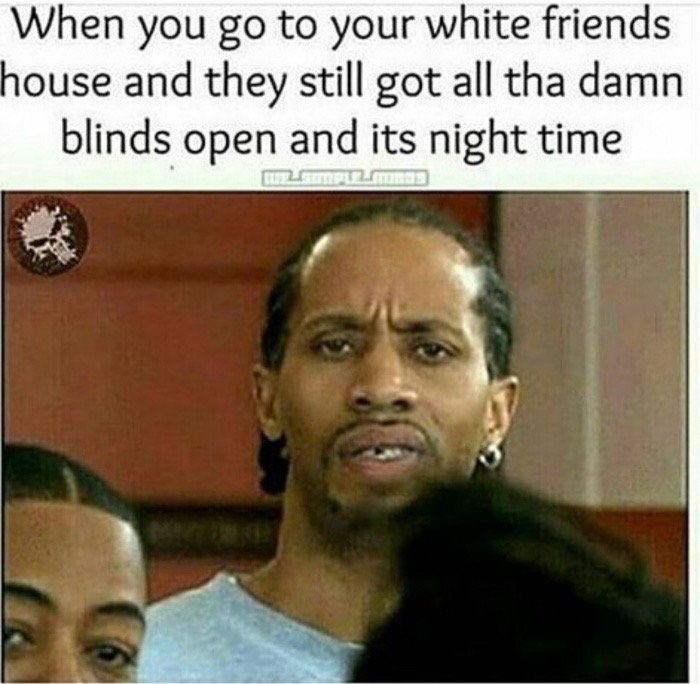 best black memes - When you go to your white friends house and they still got all tha damn blinds open and its night time