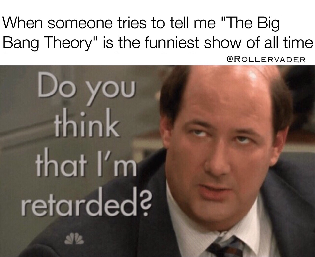 and - When someone tries to tell me "The Big Bang Theory" is the funniest show of all time Do you think that I'm retarded?