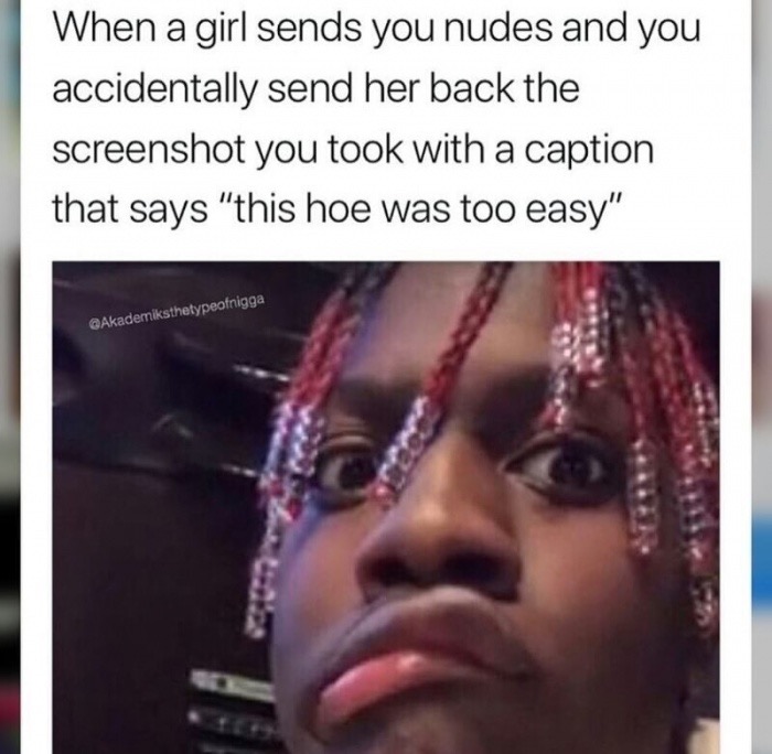 nudes hoe - When a girl sends you nudes and you accidentally send her back the screenshot you took with a caption that says "this hoe was too easy"