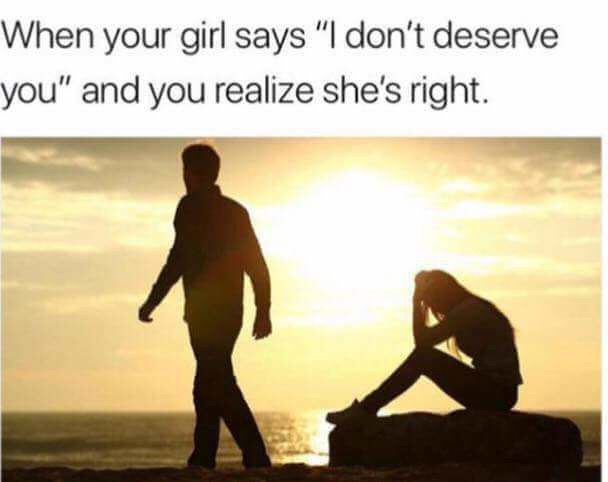 don t deserve you meme - When your girl says "I don't deserve you" and you realize she's right.