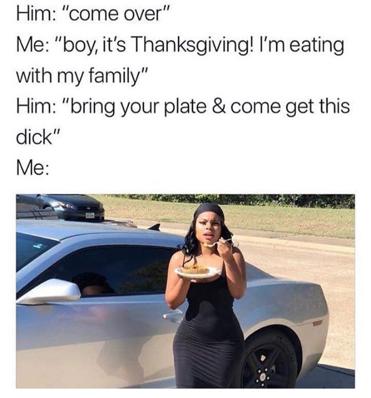 come get this dick thanksgiving meme - Him "come over" Me "boy, it's Thanksgiving! I'm eating with my family" Him "bring your plate & come get this dick" Me