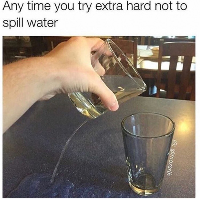 water spilling meme - Any time you try extra hard not to spill water Ig